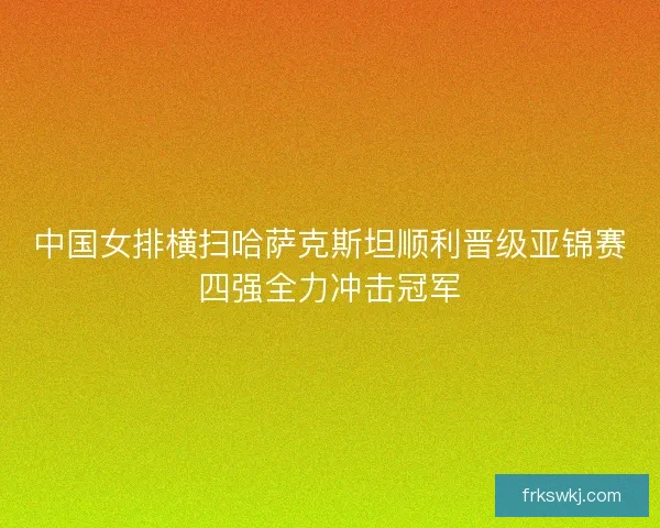 中国女排横扫哈萨克斯坦顺利晋级亚锦赛四强全力冲击冠军 中国女排横扫哈萨克斯坦顺利晋级亚锦赛四强全力冲击冠军