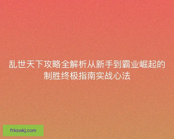 乱世天下攻略全解析从新手到霸业崛起的制胜终极指南实战心法