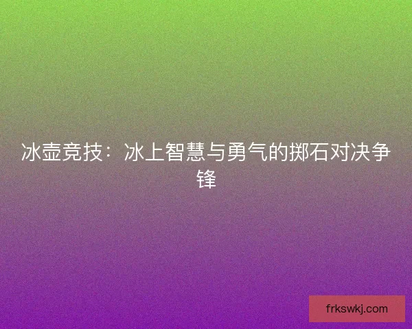 冰壶竞技：冰上智慧与勇气的掷石对决争锋