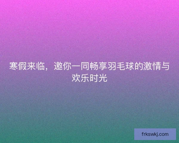 寒假来临，邀你一同畅享羽毛球的激情与欢乐时光