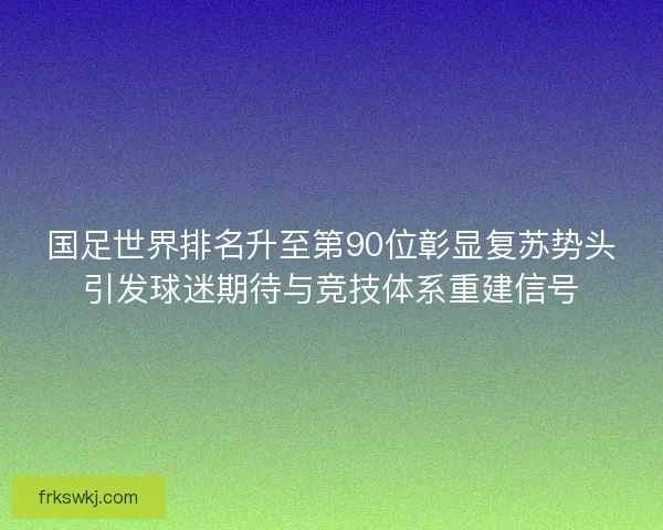 国足世界排名升至第90位彰显复苏势头引发球迷期待与竞技体系重建信号 国足世界排名升至第90位彰显复苏势头引发球迷期待与竞技体系重建信号