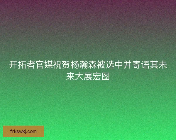 开拓者官媒祝贺杨瀚森被选中并寄语其未来大展宏图 开拓者官媒祝贺杨瀚森被选中并寄语其未来大展宏图