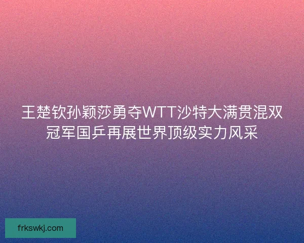 王楚钦孙颖莎勇夺WTT沙特大满贯混双冠军国乒再展世界顶级实力风采