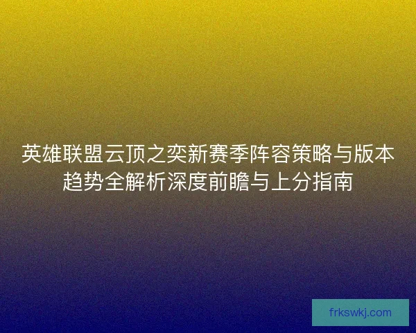 英雄联盟云顶之奕新赛季阵容策略与版本趋势全解析深度前瞻与上分指南 英雄联盟云顶之奕新赛季阵容策略与版本趋势全解析深度前瞻与上分指南