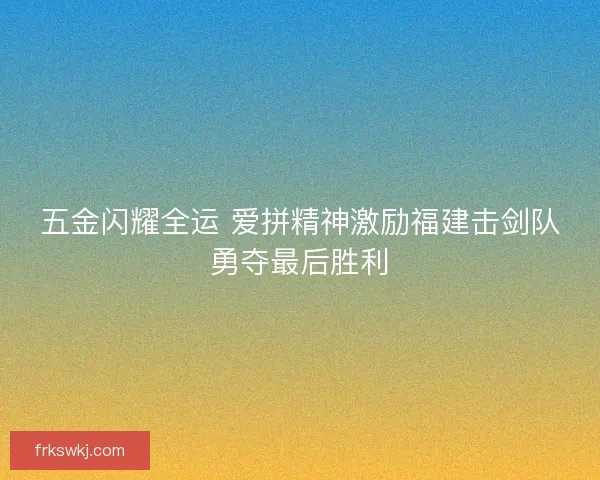 五金闪耀全运 爱拼精神激励福建击剑队勇夺最后胜利 五金闪耀全运 爱拼精神激励福建击剑队勇夺最后胜利