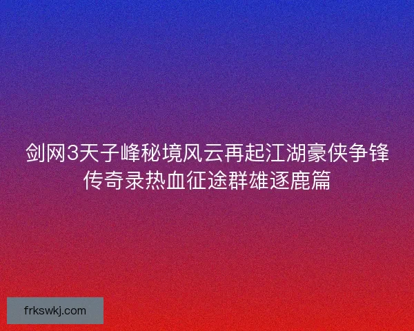 剑网3天子峰秘境风云再起江湖豪侠争锋传奇录热血征途群雄逐鹿篇 剑网3天子峰秘境风云再起江湖豪侠争锋传奇录热血征途群雄逐鹿篇