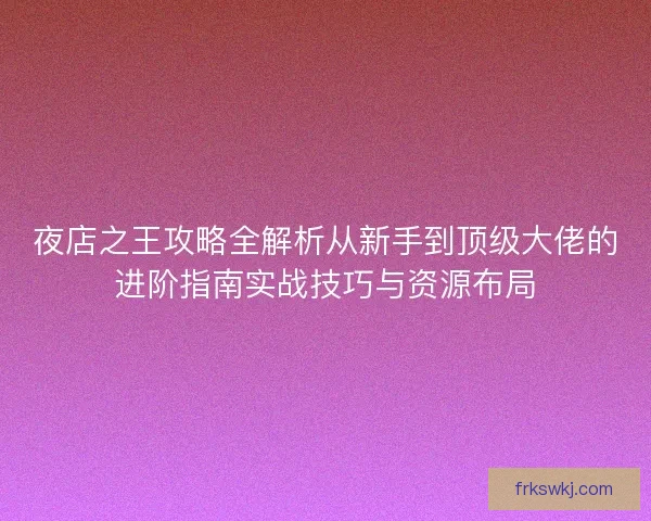 夜店之王攻略全解析从新手到顶级大佬的进阶指南实战技巧与资源布局 夜店之王攻略全解析从新手到顶级大佬的进阶指南实战技巧与资源布局