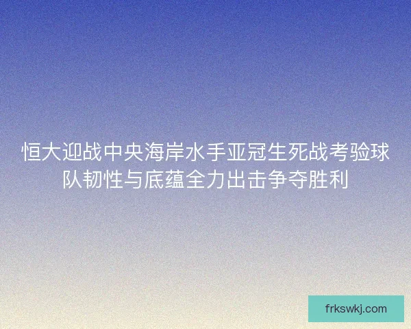 恒大迎战中央海岸水手亚冠生死战考验球队韧性与底蕴全力出击争夺胜利 恒大迎战中央海岸水手亚冠生死战考验球队韧性与底蕴全力出击争夺胜利