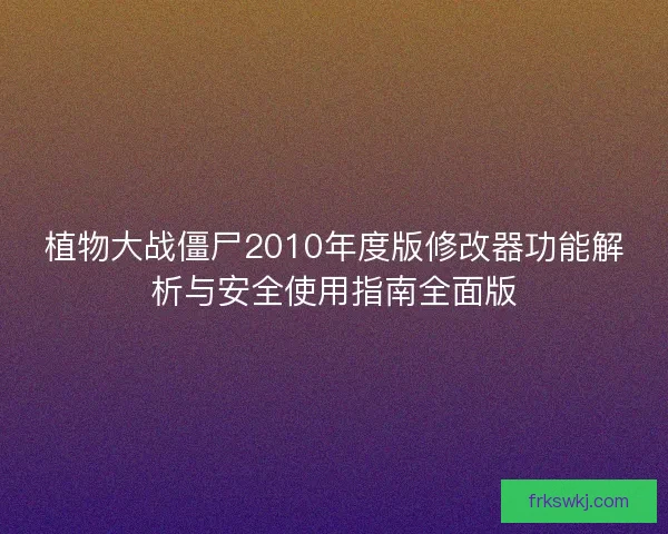 植物大战僵尸2010年度版修改器功能解析与安全使用指南全面版