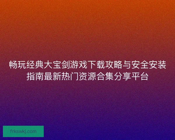 畅玩经典大宝剑游戏下载攻略与安全安装指南最新热门资源合集分享平台 畅玩经典大宝剑游戏下载攻略与安全安装指南最新热门资源合集分享平台