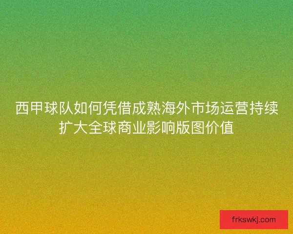 西甲球队如何凭借成熟海外市场运营持续扩大全球商业影响版图价值