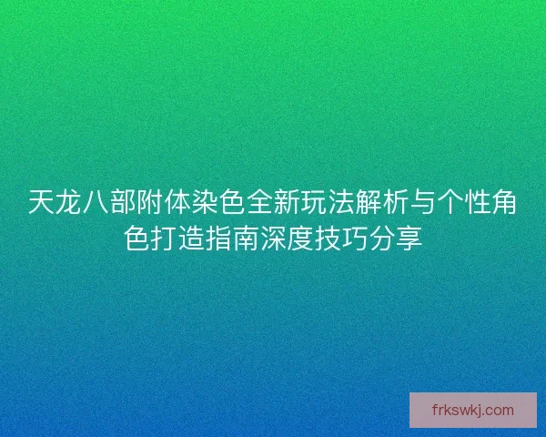 天龙八部附体染色全新玩法解析与个性角色打造指南深度技巧分享