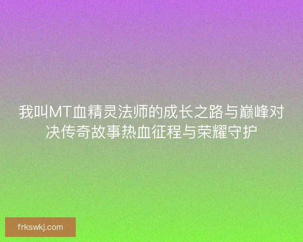 我叫MT血精灵法师的成长之路与巅峰对决传奇故事热血征程与荣耀守护