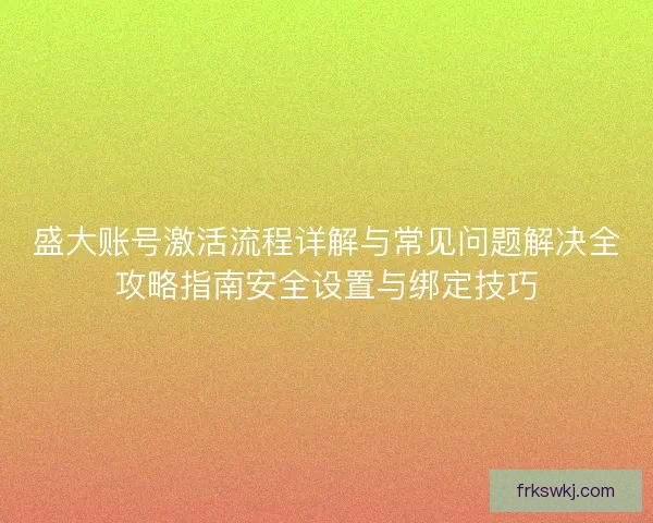 盛大账号激活流程详解与常见问题解决全攻略指南安全设置与绑定技巧