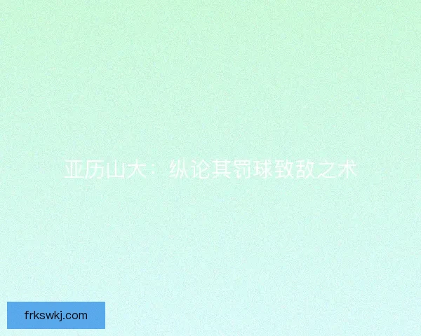 亚历山大：纵论其罚球致敌之术