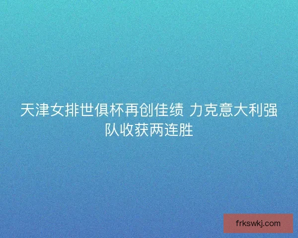 天津女排世俱杯再创佳绩 力克意大利强队收获两连胜 天津女排世俱杯再创佳绩 力克意大利强队收获两连胜