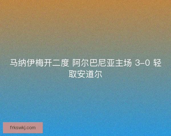 马纳伊梅开二度 阿尔巴尼亚主场 3-0 轻取安道尔