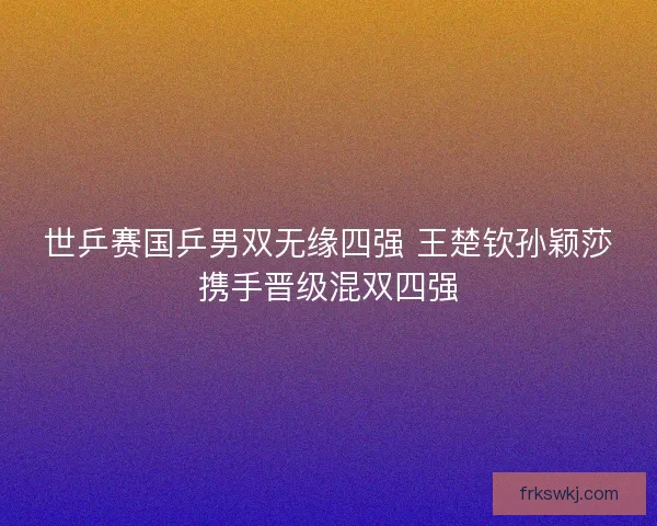 世乒赛国乒男双无缘四强 王楚钦孙颖莎携手晋级混双四强
