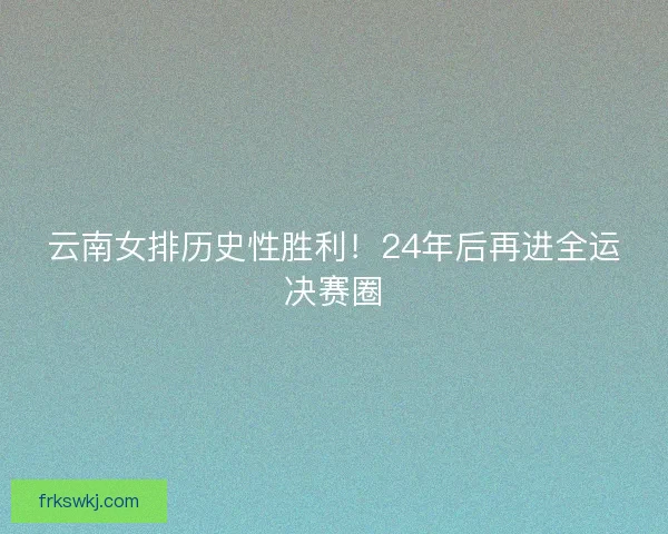 云南女排历史性胜利！24年后再进全运决赛圈
