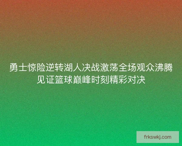 勇士惊险逆转湖人决战激荡全场观众沸腾见证篮球巅峰时刻精彩对决