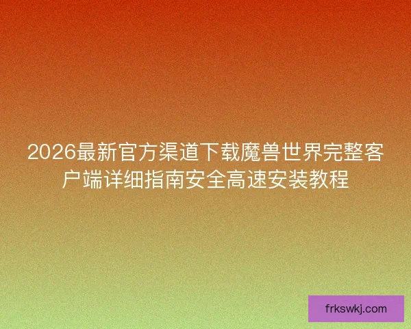 2026最新官方渠道下载魔兽世界完整客户端详细指南安全高速安装教程