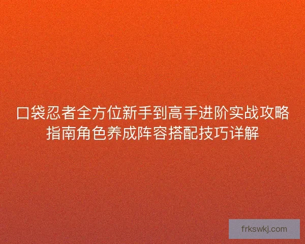 口袋忍者全方位新手到高手进阶实战攻略指南角色养成阵容搭配技巧详解