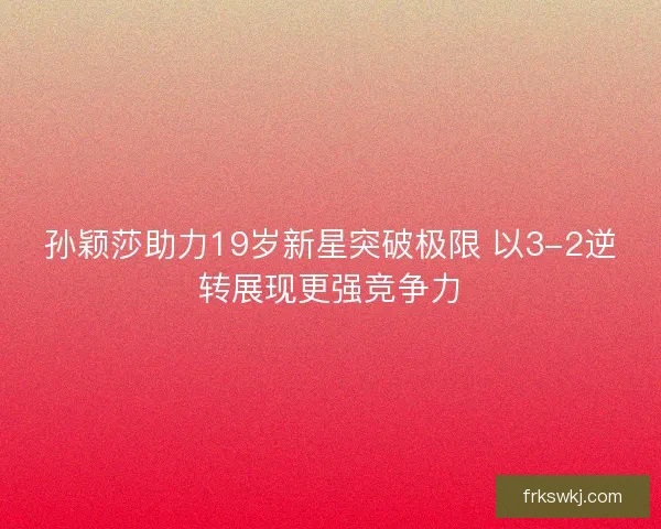 孙颖莎助力19岁新星突破极限 以3-2逆转展现更强竞争力 孙颖莎助力19岁新星突破极限 以3-2逆转展现更强竞争力
