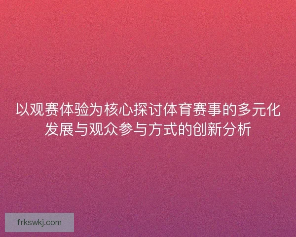 以观赛体验为核心探讨体育赛事的多元化发展与观众参与方式的创新分析 以观赛体验为核心探讨体育赛事的多元化发展与观众参与方式的创新分析