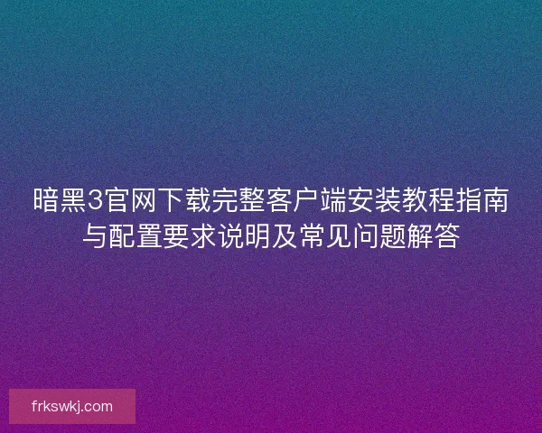 暗黑3官网下载完整客户端安装教程指南与配置要求说明及常见问题解答 暗黑3官网下载完整客户端安装教程指南与配置要求说明及常见问题解答