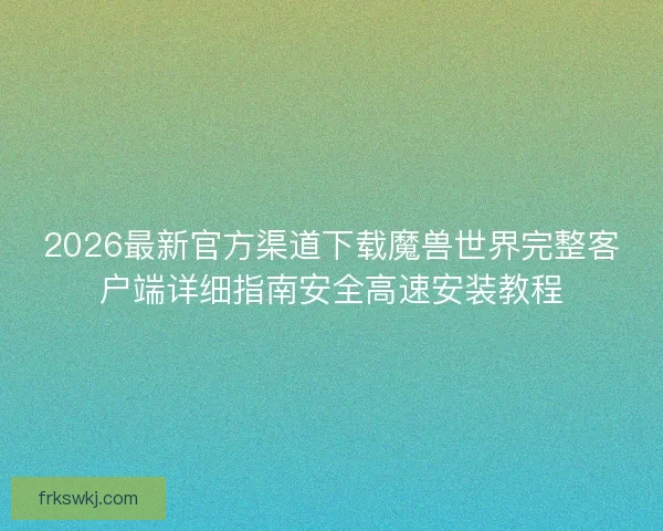 2026最新官方渠道下载魔兽世界完整客户端详细指南安全高速安装教程 2026最新官方渠道下载魔兽世界完整客户端详细指南安全高速安装教程