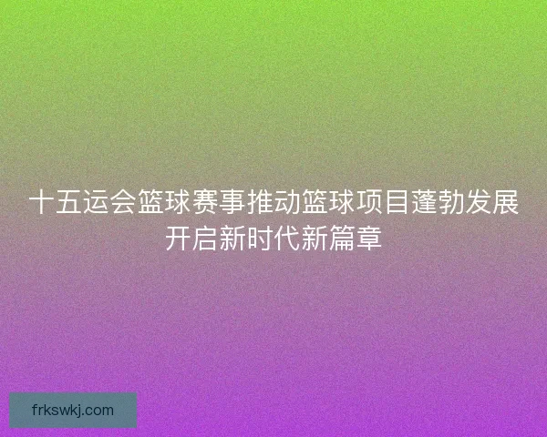 十五运会篮球赛事推动篮球项目蓬勃发展开启新时代新篇章 十五运会篮球赛事推动篮球项目蓬勃发展开启新时代新篇章