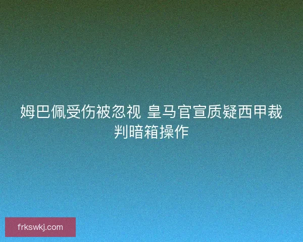 姆巴佩受伤被忽视 皇马官宣质疑西甲裁判暗箱操作 姆巴佩受伤被忽视 皇马官宣质疑西甲裁判暗箱操作